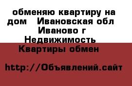 обменяю квартиру на дом - Ивановская обл., Иваново г. Недвижимость » Квартиры обмен   